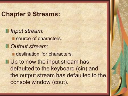 Chapter 9 Streams: Input stream: source of characters. Output stream: destination for characters. Up to now the input stream has defaulted to the keyboard.