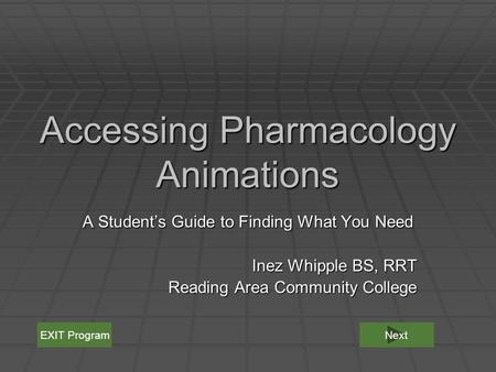 Accessing Pharmacology Animations A Student’s Guide to Finding What You Need Inez Whipple BS, RRT Reading Area Community College EXIT ProgramNext.
