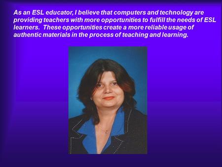 As an ESL educator, I believe that computers and technology are providing teachers with more opportunities to fulfill the needs of ESL learners. These.