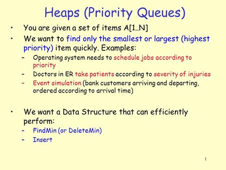 1 Heaps (Priority Queues) You are given a set of items A[1..N] We want to find only the smallest or largest (highest priority) item quickly. Examples: