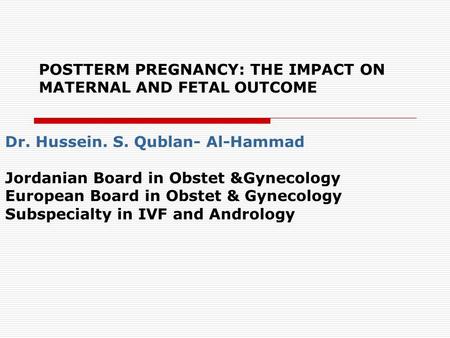 POSTTERM PREGNANCY: THE IMPACT ON MATERNAL AND FETAL OUTCOME Dr. Hussein. S. Qublan- Al-Hammad Jordanian Board in Obstet &Gynecology European Board in.