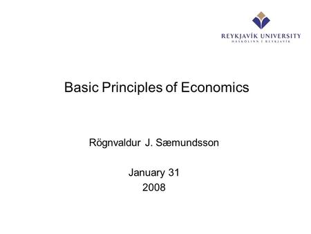 Basic Principles of Economics Rögnvaldur J. Sæmundsson January 31 2008.