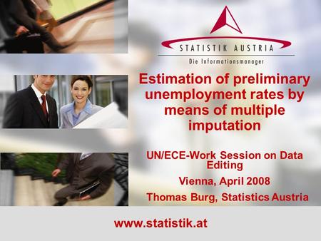 Estimation of preliminary unemployment rates by means of multiple imputation UN/ECE-Work Session on Data Editing Vienna, April 2008 Thomas Burg, Statistics.