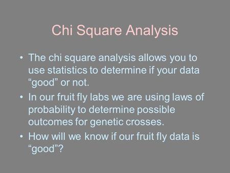Chi Square Analysis The chi square analysis allows you to use statistics to determine if your data “good” or not. In our fruit fly labs we are using laws.