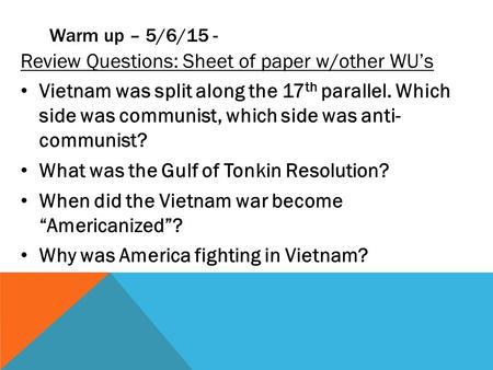 Warm up – 5/6/15 - Review Questions: Sheet of paper w/other WU’s Vietnam was split along the 17 th parallel. Which side was communist, which side was anti-