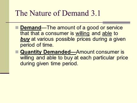 The Nature of Demand 3.1 Demand—The amount of a good or service that that a consumer is willing and able to buy at various possible prices during a given.