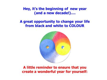 Hey, it’s the beginning of new year (and a new decade!)…. A great opportunity to change your life from black and white to COLOUR A little reminder to ensure.
