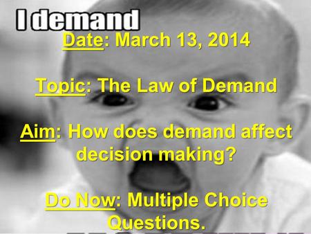 Date: March 13, 2014 Topic: The Law of Demand Aim: How does demand affect decision making? Do Now: Multiple Choice Questions.
