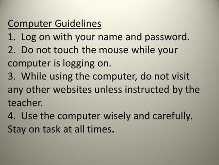 Computer Guidelines 1. Log on with your name and password. 2. Do not touch the mouse while your computer is logging on. 3. While using the computer, do.
