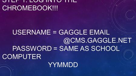 STEP 1: LOG INTO THE CHROMEBOOK!!! USERNAME = GAGGLE PASSWORD = SAME AS SCHOOL COMPUTER YYMMDD.