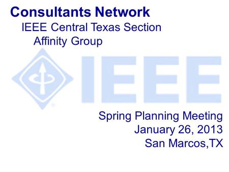 Spring Planning Meeting January 26, 2013 San Marcos,TX Consultants Network IEEE Central Texas Section Affinity Group.