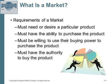 Copyright © Houghton Mifflin Company. All rights reserved. 7–17–1 What Is a Market? Requirements of a Market –Must need or desire a particular product.