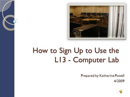 How to Sign Up to Use the L13 - Computer Lab Prepared by Katherine Powell 4/2009.