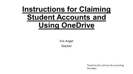 Instructions for Claiming Student Accounts and Using OneDrive Eric Angat Teacher Thanks to Ms. Johnson for providing the steps.