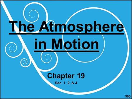 The Atmosphere in Motion Chapter 19 Sec. 1, 2, & 4 300.