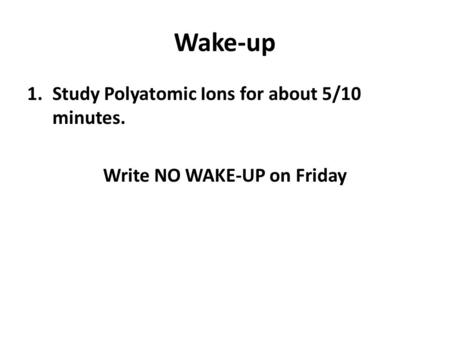 Wake-up 1.Study Polyatomic Ions for about 5/10 minutes. Write NO WAKE-UP on Friday.