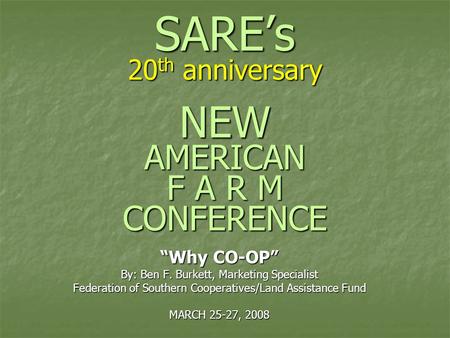 SARE’s 20 th anniversary NEW AMERICAN F A R M CONFERENCE “Why CO-OP” By: Ben F. Burkett, Marketing Specialist Federation of Southern Cooperatives/Land.