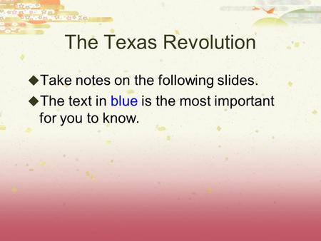 The Texas Revolution  Take notes on the following slides.  The text in blue is the most important for you to know.