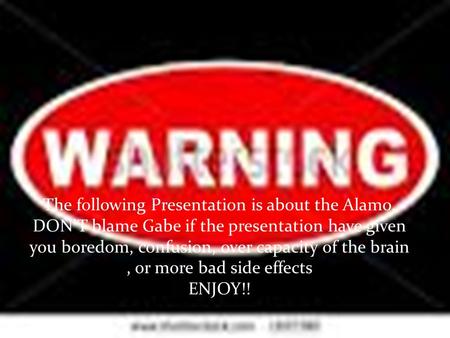 The following Presentation is about the Alamo. DON’T blame Gabe if the presentation have given you boredom, confusion, over capacity of the brain, or more.