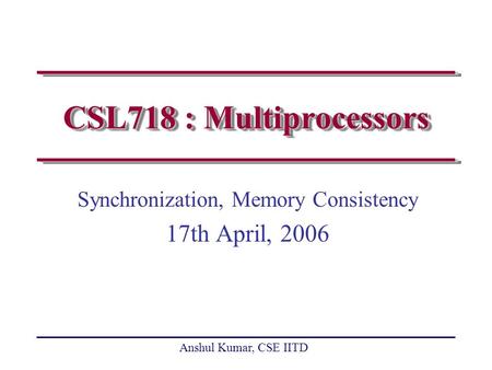 Anshul Kumar, CSE IITD CSL718 : Multiprocessors Synchronization, Memory Consistency 17th April, 2006.