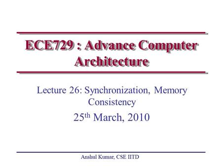 Anshul Kumar, CSE IITD ECE729 : Advance Computer Architecture Lecture 26: Synchronization, Memory Consistency 25 th March, 2010.