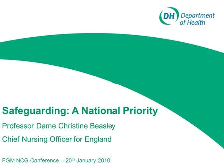 Safeguarding: A National Priority Professor Dame Christine Beasley Chief Nursing Officer for England FGM NCG Conference – 20 th January 2010.