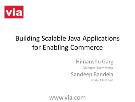 Building Scalable Java Applications for Enabling Commerce Himanshu Garg Manager Ecommerce Sandeep Bandela Product Architect www.via.com.