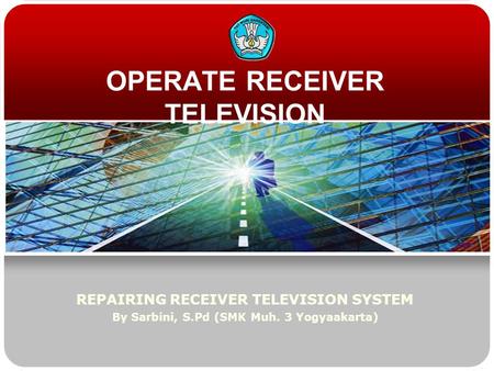 OPERATE RECEIVER TELEVISION REPAIRING RECEIVER TELEVISION SYSTEM By Sarbini, S.Pd (SMK Muh. 3 Yogyaakarta)