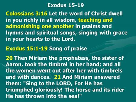 Exodus 15-19 Colossians 3:16 Let the word of Christ dwell in you richly in all wisdom, teaching and admonishing one another in psalms and hymns and spiritual.