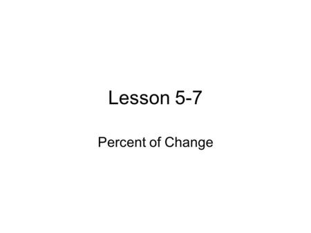 Lesson 5-7 Percent of Change. Definitions Percent of Change- A ratio of change that compares the change in quantity to the original amount. Percent of.