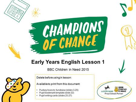 Early Years English Lesson 1 BBC Children in Need 2015 Delete before using in lesson: Available to print from this document: Pudsey loves to fundraise.