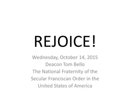 REJOICE! Wednesday, October 14, 2015 Deacon Tom Bello The National Fraternity of the Secular Franciscan Order in the United States of America.