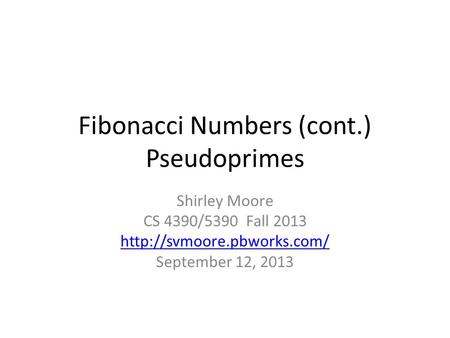 Fibonacci Numbers (cont.) Pseudoprimes Shirley Moore CS 4390/5390 Fall 2013  September 12, 2013.