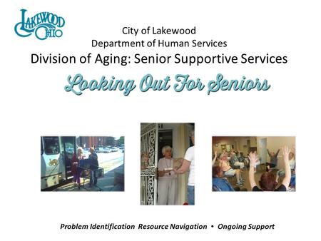City of Lakewood Department of Human Services Division of Aging: Senior Supportive Services Problem Identification Resource Navigation Ongoing Support.
