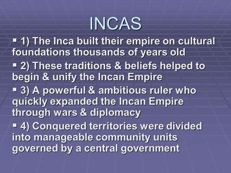 INCAS  1) The Inca built their empire on cultural foundations thousands of years old  2) These traditions & beliefs helped to begin & unify the Incan.
