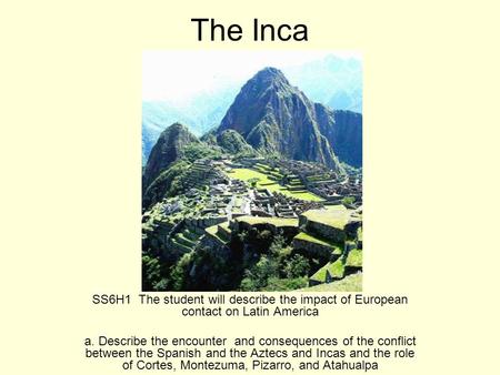The Inca SS6H1 The student will describe the impact of European contact on Latin America a. Describe the encounter and consequences of the conflict between.
