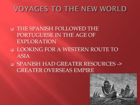  THE SPANISH FOLLOWED THE PORTUGUESE IN THE AGE OF EXPLORATION  LOOKING FOR A WESTERN ROUTE TO ASIA  SPANISH HAD GREATER RESOURCES -> GREATER OVERSEAS.