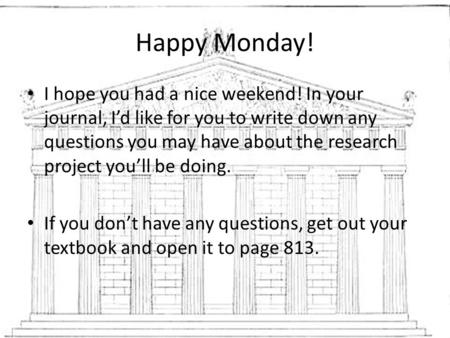 Happy Monday! I hope you had a nice weekend! In your journal, I’d like for you to write down any questions you may have about the research project you’ll.