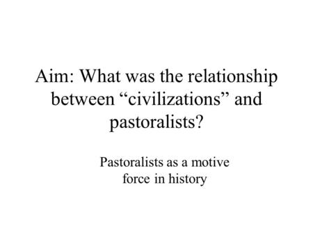Aim: What was the relationship between “civilizations” and pastoralists? Pastoralists as a motive force in history.