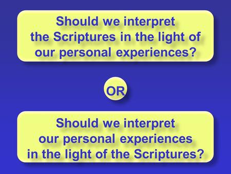 OR Should we interpret the Scriptures in the light of our personal experiences? Should we interpret our personal experiences in the light of the Scriptures?