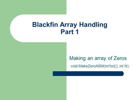 Blackfin Array Handling Part 1 Making an array of Zeros void MakeZeroASM(int foo[ ], int N);