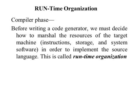 RUN-Time Organization Compiler phase— Before writing a code generator, we must decide how to marshal the resources of the target machine (instructions,
