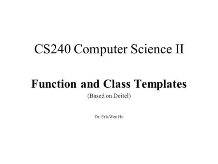 CS240 Computer Science II Function and Class Templates (Based on Deitel) Dr. Erh-Wen Hu.