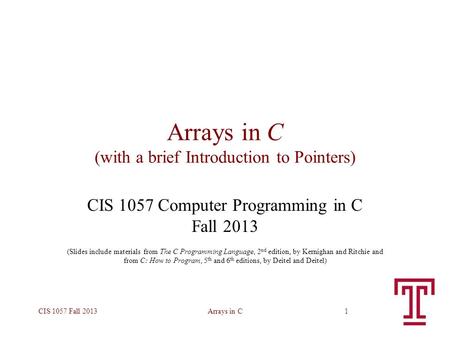 Arrays in CCIS 1057 Fall 20131 Arrays in C (with a brief Introduction to Pointers) CIS 1057 Computer Programming in C Fall 2013 (Slides include materials.
