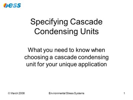 © March 2008Environmental Stress Systems1 What you need to know when choosing a cascade condensing unit for your unique application Specifying Cascade.