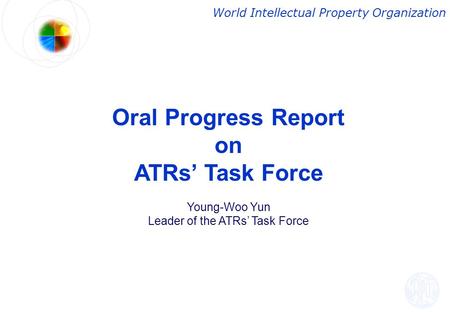 Oral Progress Report on ATRs’ Task Force Young-Woo Yun Leader of the ATRs’ Task Force World Intellectual Property Organization.