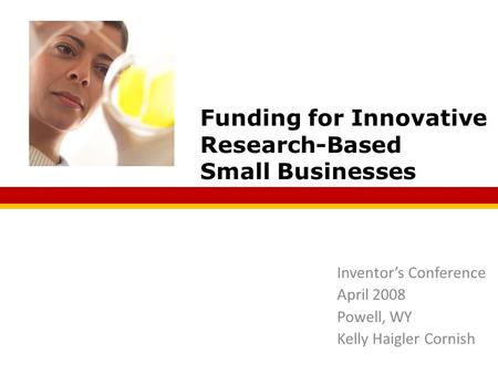 Inventor’s Conference April 2008 Powell, WY Kelly Haigler Cornish Funding for Innovative Research-Based Small Businesses.