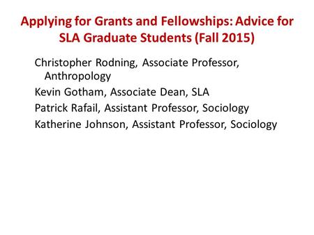 Applying for Grants and Fellowships: Advice for SLA Graduate Students (Fall 2015) Christopher Rodning, Associate Professor, Anthropology Kevin Gotham,