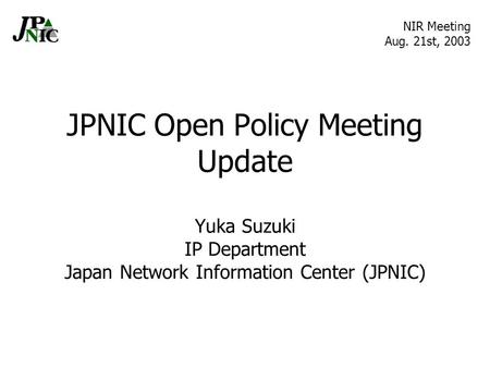 JPNIC Open Policy Meeting Update Yuka Suzuki IP Department Japan Network Information Center (JPNIC) NIR Meeting Aug. 21st, 2003.