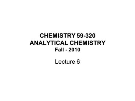CHEMISTRY 59-320 ANALYTICAL CHEMISTRY Fall - 2010 Lecture 6.
